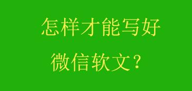 微信軟文怎么寫才能吸引用戶？怎么寫好微信軟文